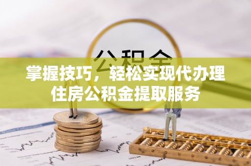 都匀掌握技巧，轻松实现代办理住房公积金提取服务