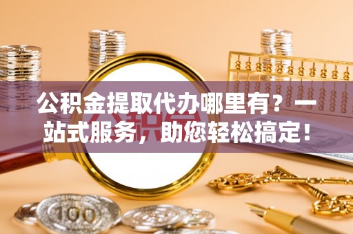 都匀公积金提取代办哪里有？一站式服务，助您轻松搞定！
