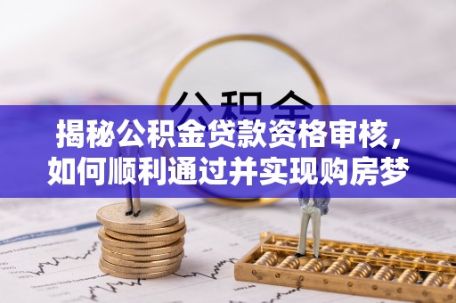 都匀揭秘公积金贷款资格审核，如何顺利通过并实现购房梦想