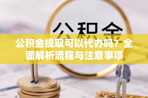都匀公积金提取可以代办吗？全面解析流程与注意事项