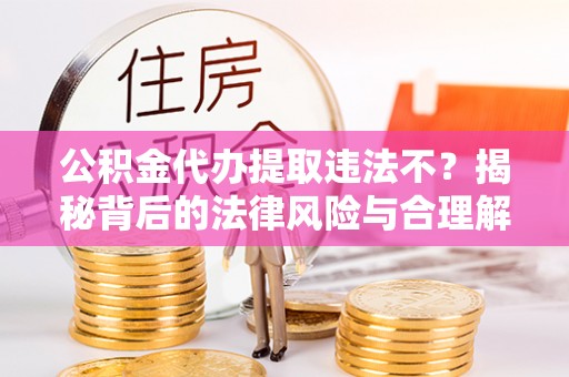 都匀公积金代办提取违法不？揭秘背后的法律风险与合理解决方案