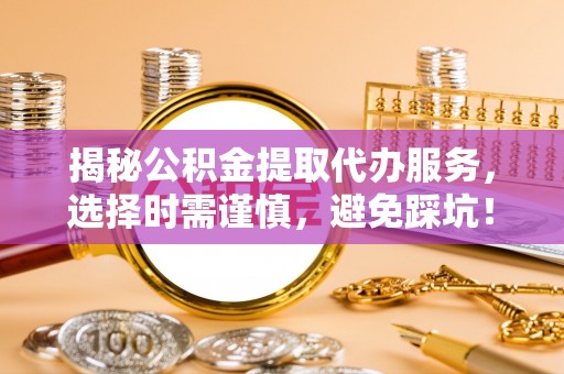 都匀揭秘公积金提取代办服务，选择时需谨慎，避免踩坑！