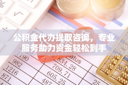 都匀公积金代办提取咨询，专业服务助力资金轻松到手