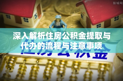 都匀深入解析住房公积金提取与代办的流程与注意事项