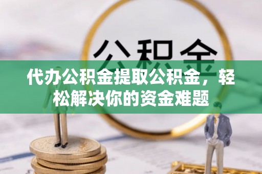 都匀代办公积金提取公积金，轻松解决你的资金难题