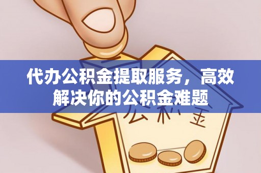 都匀代办公积金提取服务，高效解决你的公积金难题