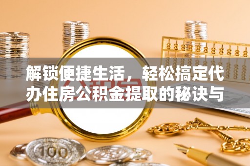 都匀解锁便捷生活，轻松搞定代办住房公积金提取的秘诀与技巧