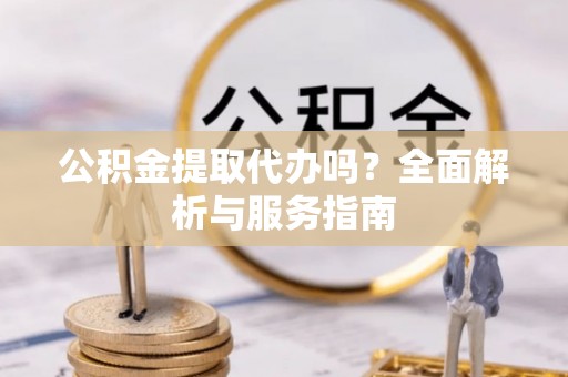 都匀公积金提取代办吗？全面解析与服务指南