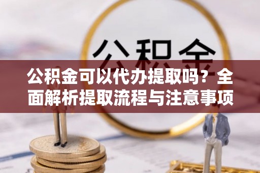 都匀公积金可以代办提取吗？全面解析提取流程与注意事项