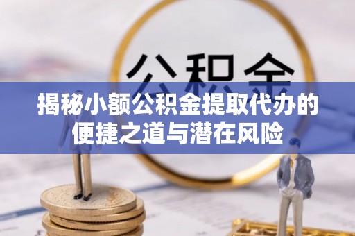 都匀揭秘小额公积金提取代办的便捷之道与潜在风险