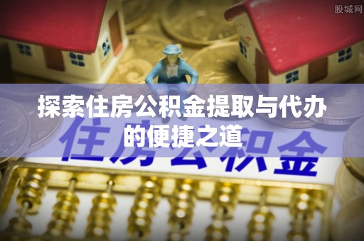 都匀探索住房公积金提取与代办的便捷之道