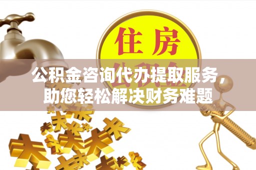 都匀公积金咨询代办提取服务，助您轻松解决财务难题