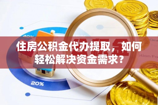 都匀住房公积金代办提取，如何轻松解决资金需求？