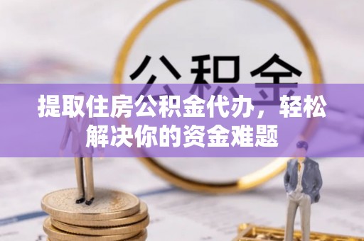 都匀提取住房公积金代办，轻松解决你的资金难题