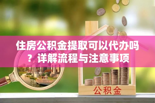 都匀住房公积金提取可以代办吗？详解流程与注意事项
