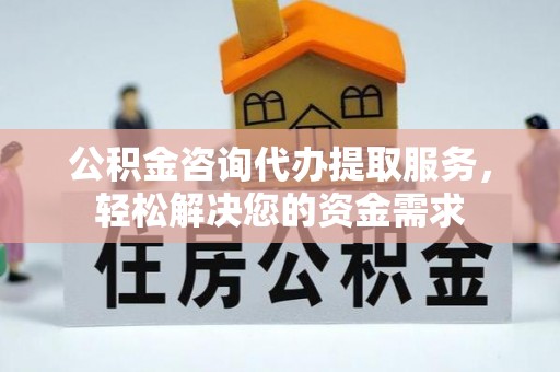 都匀公积金咨询代办提取服务，轻松解决您的资金需求
