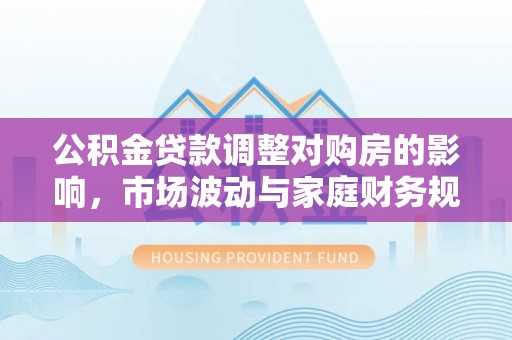 都匀公积金贷款调整对购房的影响，市场波动与家庭财务规划