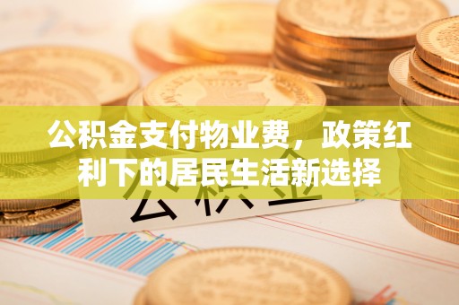 都匀公积金支付物业费，政策红利下的居民生活新选择