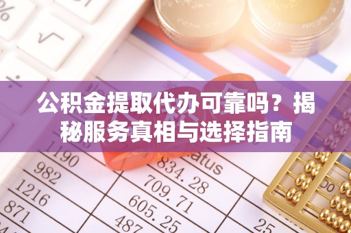 都匀公积金提取代办可靠吗？揭秘服务真相与选择指南