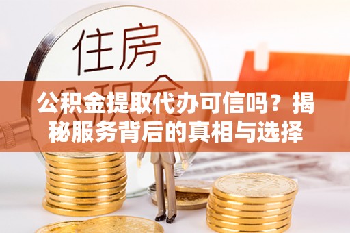 都匀公积金提取代办可信吗？揭秘服务背后的真相与选择