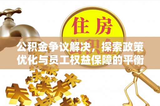 都匀公积金争议解决，探索政策优化与员工权益保障的平衡点