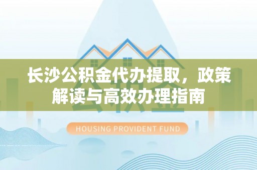 都匀长沙公积金代办提取，政策解读与高效办理指南