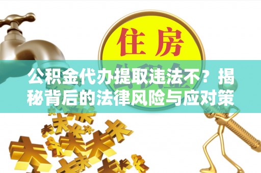 都匀公积金代办提取违法不？揭秘背后的法律风险与应对策略