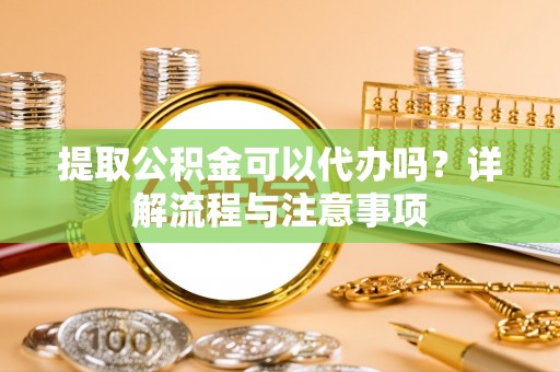 都匀提取公积金可以代办吗？详解流程与注意事项