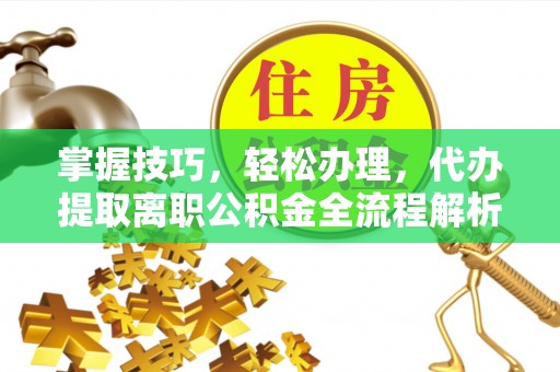 都匀掌握技巧，轻松办理，代办提取离职公积金全流程解析