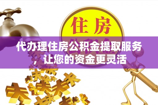 都匀代办理住房公积金提取服务，让您的资金更灵活
