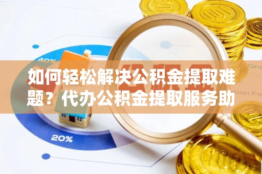 都匀如何轻松解决公积金提取难题？代办公积金提取服务助您一臂之力