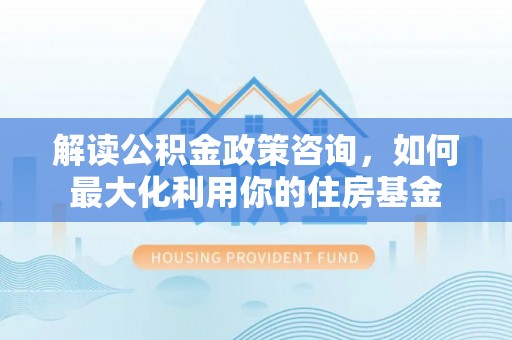 都匀解读公积金政策咨询，如何最大化利用你的住房基金