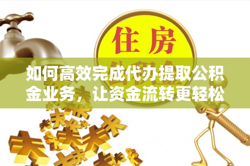 都匀如何高效完成代办提取公积金业务，让资金流转更轻松