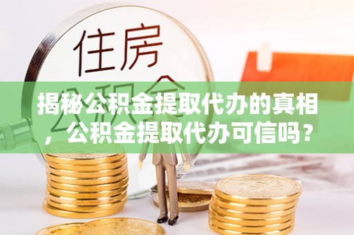 都匀揭秘公积金提取代办的真相，公积金提取代办可信吗？