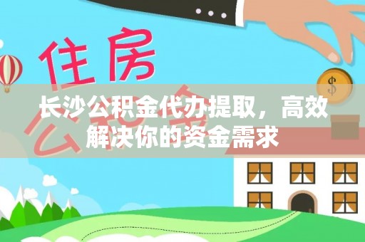 都匀长沙公积金代办提取，高效解决你的资金需求