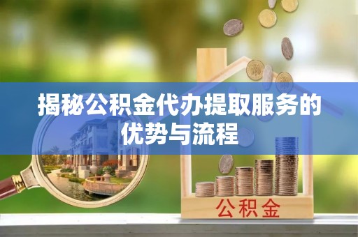 都匀揭秘公积金代办提取服务的优势与流程