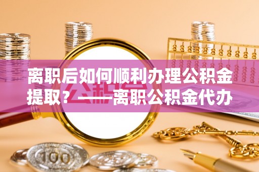 都匀离职后如何顺利办理公积金提取？——离职公积金代办提取全攻略