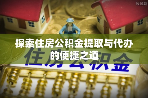 都匀探索住房公积金提取与代办的便捷之道