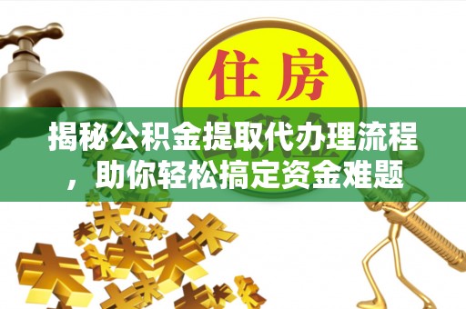 都匀揭秘公积金提取代办理流程，助你轻松搞定资金难题