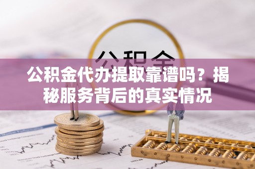 都匀公积金代办提取靠谱吗？揭秘服务背后的真实情况