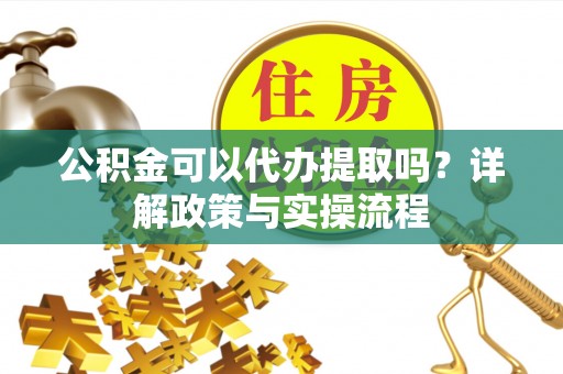 都匀公积金可以代办提取吗？详解政策与实操流程
