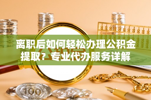都匀离职后如何轻松办理公积金提取？专业代办服务详解