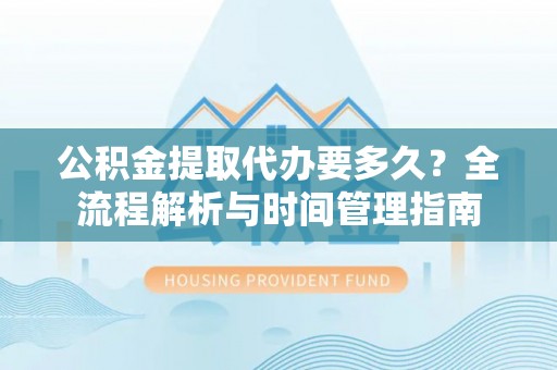 都匀公积金提取代办要多久？全流程解析与时间管理指南