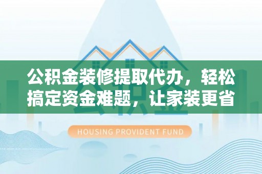 都匀公积金装修提取代办，轻松搞定资金难题，让家装更省心