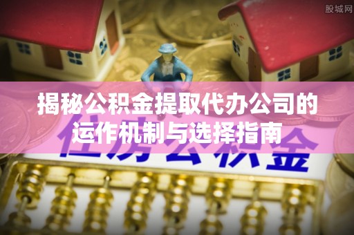 都匀揭秘公积金提取代办公司的运作机制与选择指南
