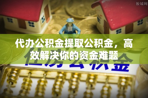 都匀代办公积金提取公积金，高效解决你的资金难题