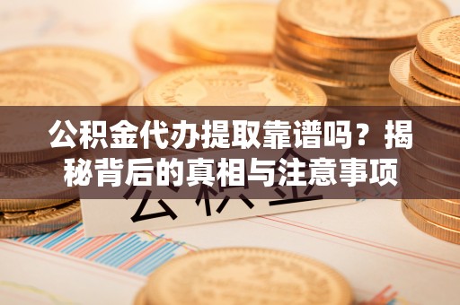 都匀公积金代办提取靠谱吗？揭秘背后的真相与注意事项