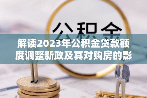 都匀解读2023年公积金贷款额度调整新政及其对购房的影响