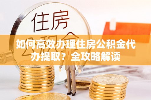 都匀如何高效办理住房公积金代办提取？全攻略解读