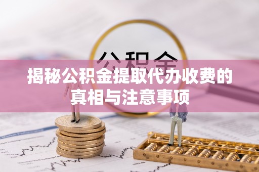 都匀揭秘公积金提取代办收费的真相与注意事项